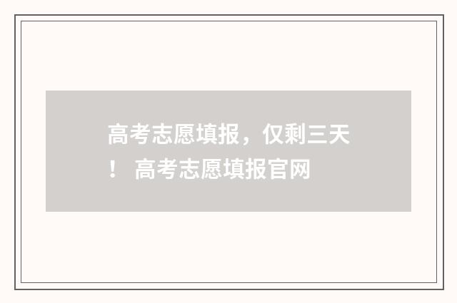 高考志愿填报，仅剩三天！ 高考志愿填报官网