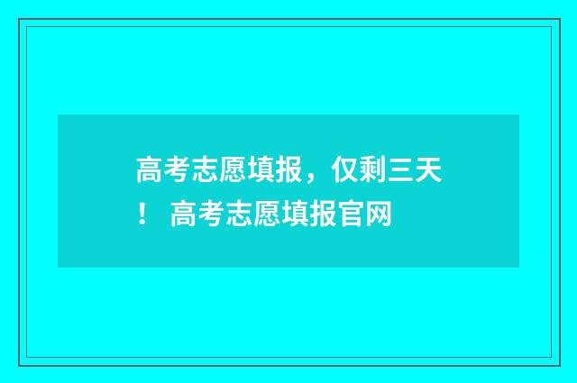 高考志愿填报，仅剩三天！ 高考志愿填报官网