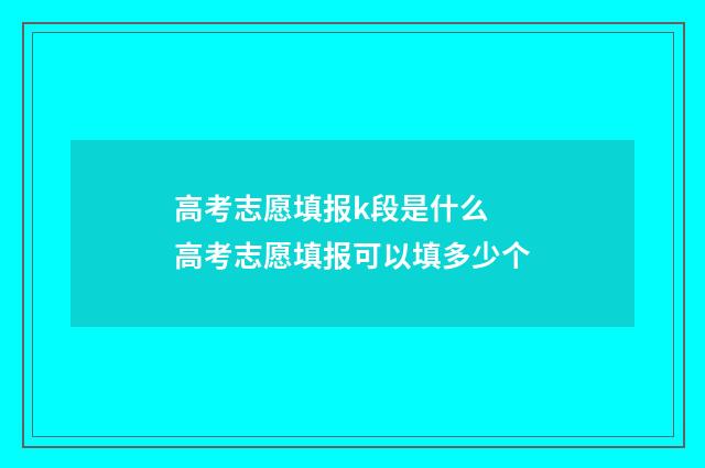 高考志愿填报k段是什么 高考志愿填报可以填多少个