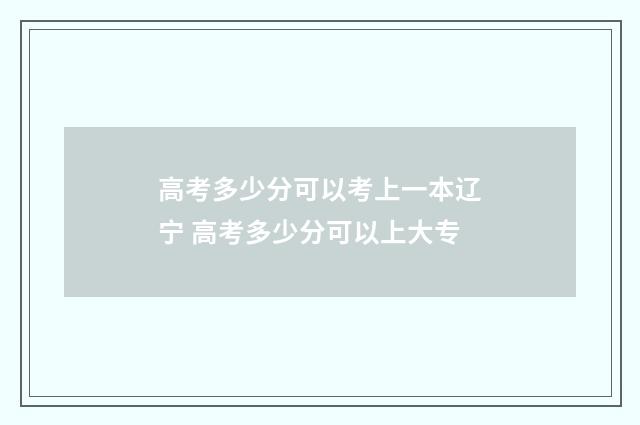 高考多少分可以考上一本辽宁 高考多少分可以上大专