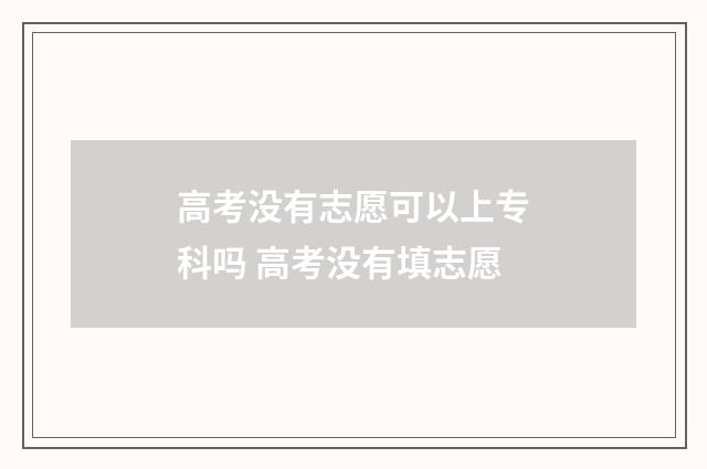 高考没有志愿可以上专科吗 高考没有填志愿