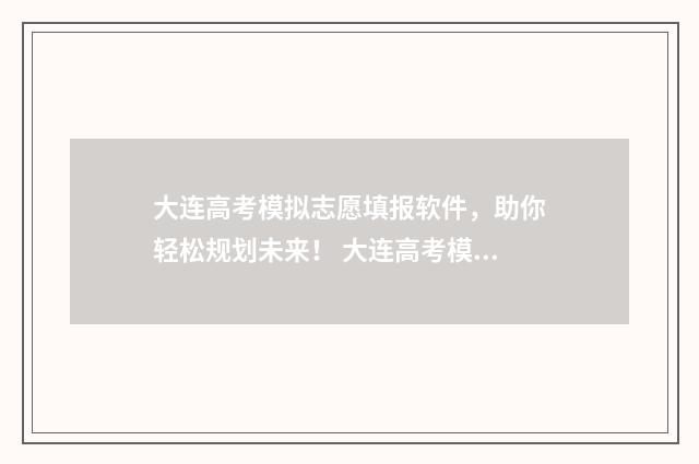 大连高考模拟志愿填报软件，助你轻松规划未来！ 大连高考模拟志愿怎么填