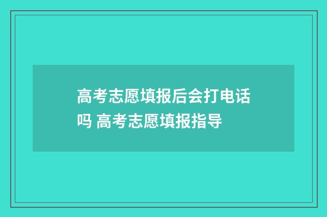 高考志愿填报后会打电话吗 高考志愿填报指导