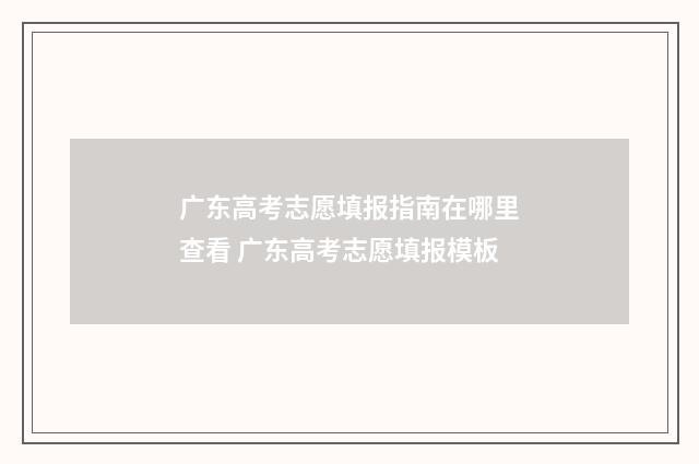 广东高考志愿填报指南在哪里查看 广东高考志愿填报模板