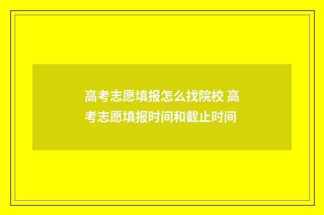 高考志愿填报怎么找院校 高考志愿填报时间和截止时间