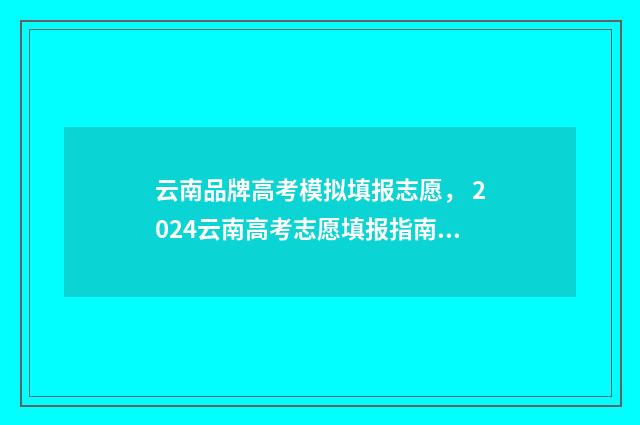 云南品牌高考模拟填报志愿， 2024云南高考志愿填报指南 2021云南高考模拟填报