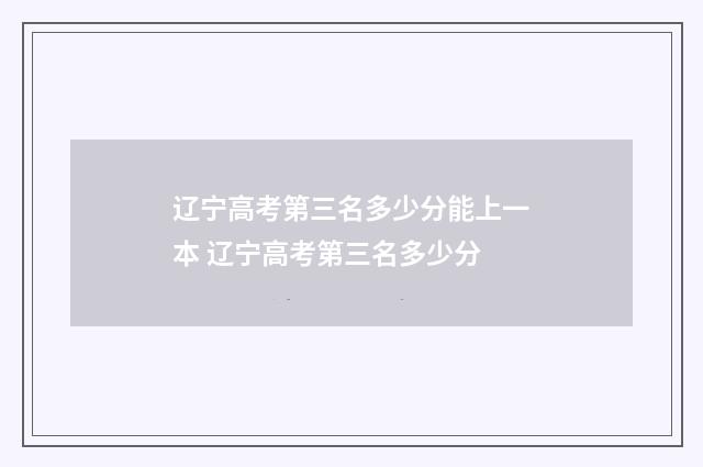 辽宁高考第三名多少分能上一本 辽宁高考第三名多少分