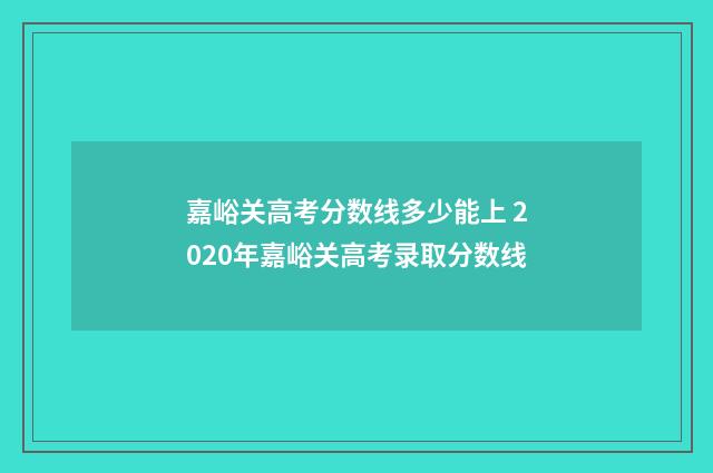 嘉峪关高考分数线多少能上 2020年嘉峪关高考录取分数线