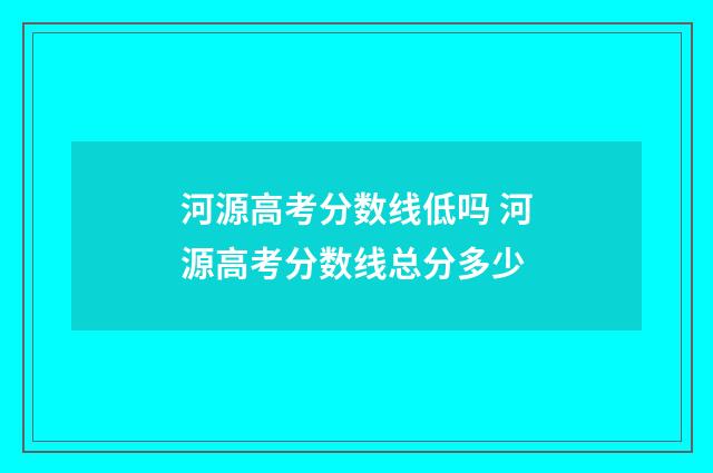 河源高考分数线低吗 河源高考分数线总分多少