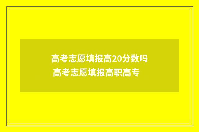 高考志愿填报高20分数吗 高考志愿填报高职高专