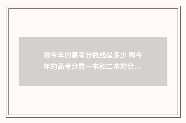 嗯今年的高考分数线是多少 嗯今年的高考分数一本和二本的分数是多少