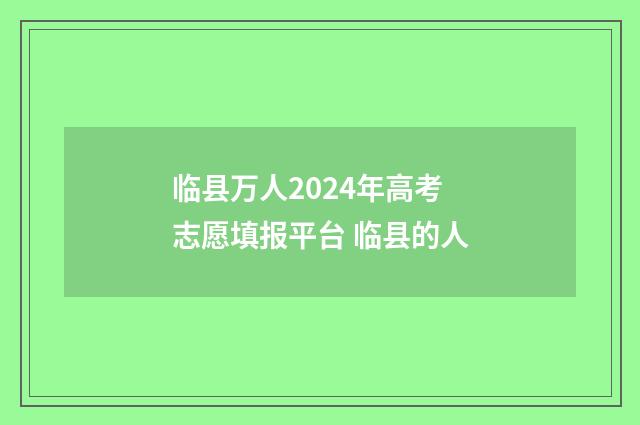 临县万人2024年高考志愿填报平台 临县的人