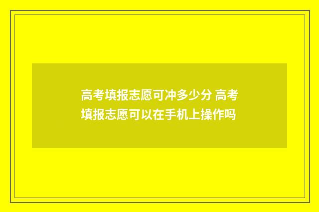 高考填报志愿可冲多少分 高考填报志愿可以在手机上操作吗
