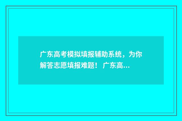 广东高考模拟填报辅助系统，为你解答志愿填报难题！ 广东高考模拟填报志愿
