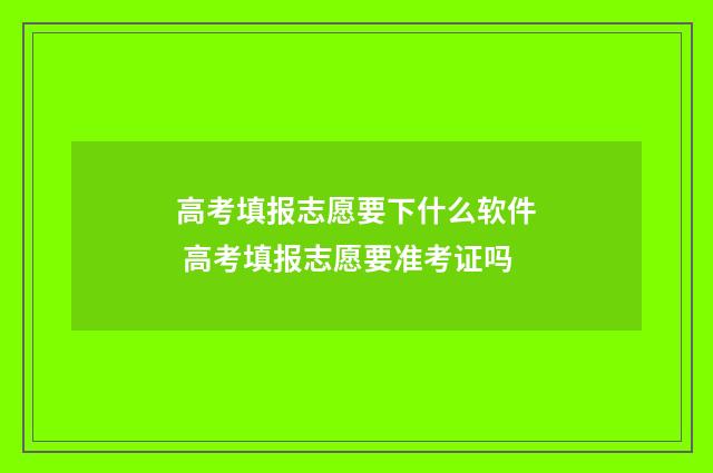 高考填报志愿要下什么软件 高考填报志愿要准考证吗