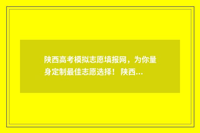 陕西高考模拟志愿填报网，为你量身定制最佳志愿选择！ 陕西高考模拟志愿填报流程