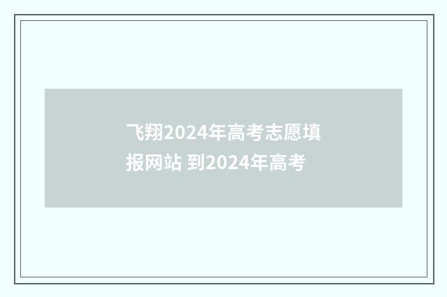飞翔2024年高考志愿填报网站 到2024年高考