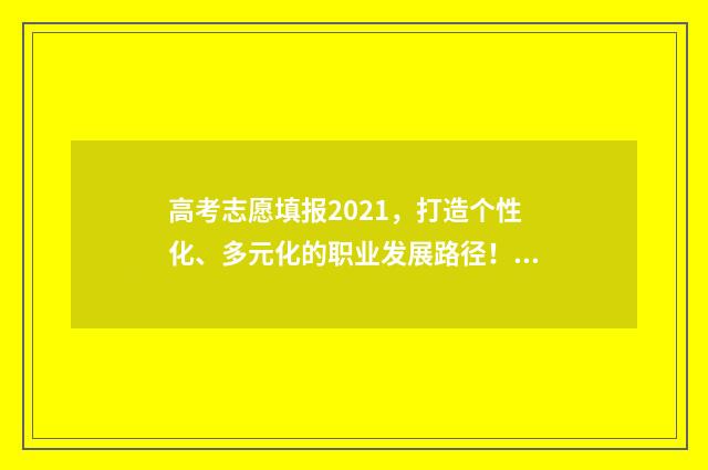 高考志愿填报2021，打造个性化、多元化的职业发展路径！ 高考志愿填报2024时间