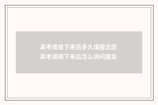 高考成绩下来后多久填报志愿 高考成绩下来后怎么询问朋友