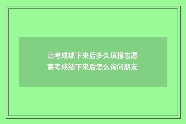 高考成绩下来后多久填报志愿 高考成绩下来后怎么询问朋友