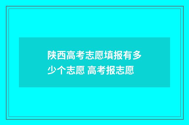 陕西高考志愿填报有多少个志愿 高考报志愿