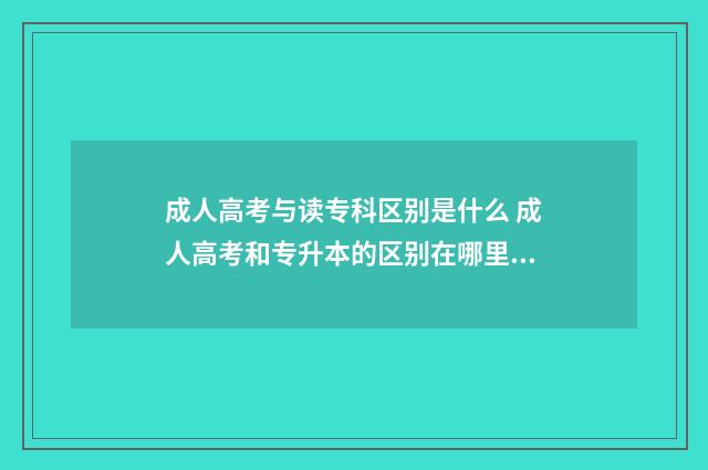 成人高考与读专科区别是什么 成人高考和专升本的区别在哪里?考哪个更好