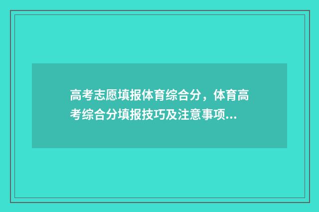 高考志愿填报体育综合分，体育高考综合分填报技巧及注意事项 高考志愿填报体育生怎么填