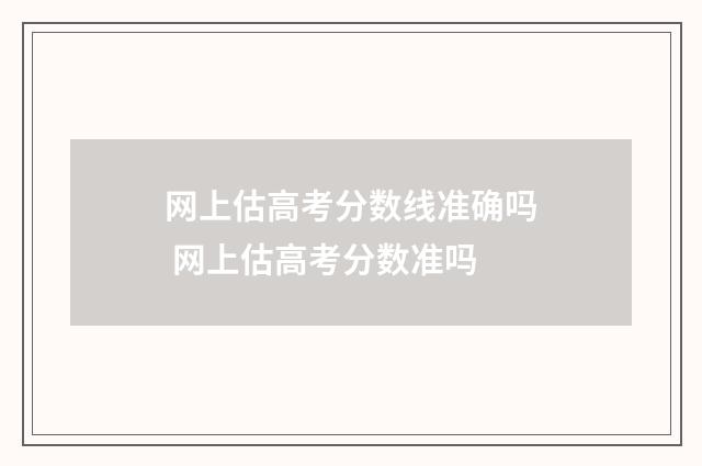 网上估高考分数线准确吗 网上估高考分数准吗