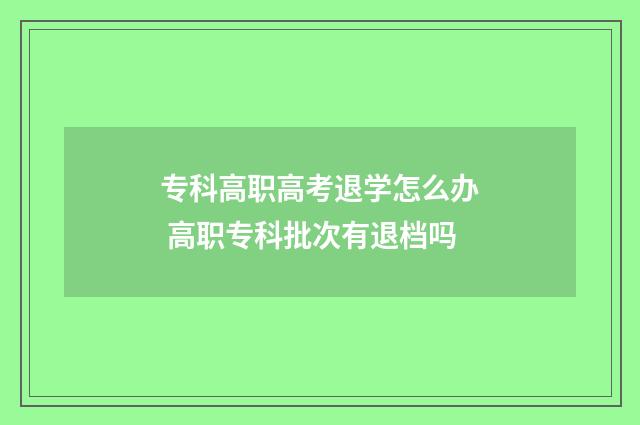 专科高职高考退学怎么办 高职专科批次有退档吗