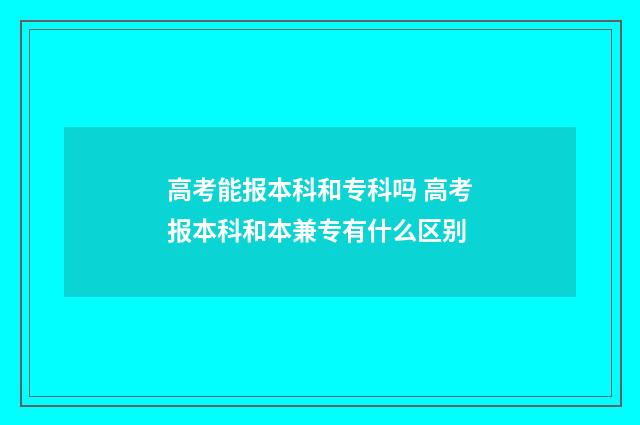 高考能报本科和专科吗 高考报本科和本兼专有什么区别