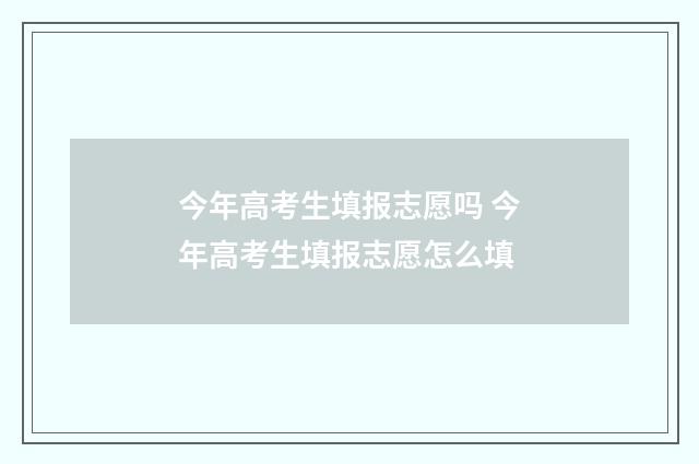 今年高考生填报志愿吗 今年高考生填报志愿怎么填