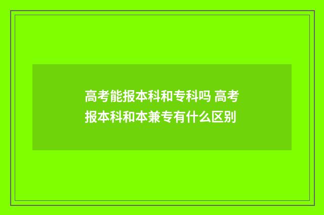 高考能报本科和专科吗 高考报本科和本兼专有什么区别