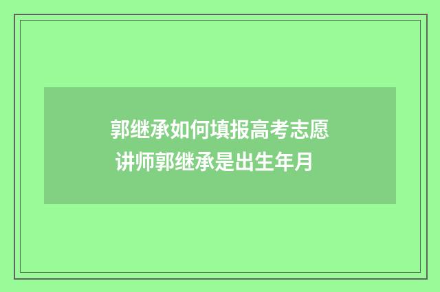 郭继承如何填报高考志愿 讲师郭继承是出生年月