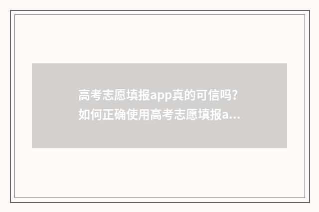 高考志愿填报app真的可信吗？如何正确使用高考志愿填报app？ 高考志愿填报App是哪些