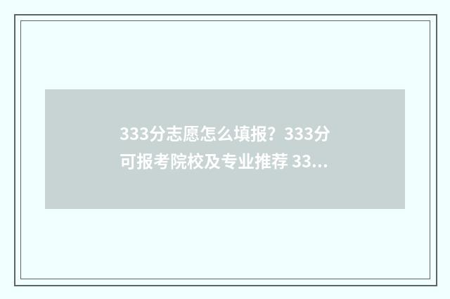 333分志愿怎么填报？333分可报考院校及专业推荐 333分可以上什么学校