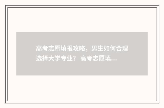 高考志愿填报攻略，男生如何合理选择大学专业？ 高考志愿填报攻略(最全)