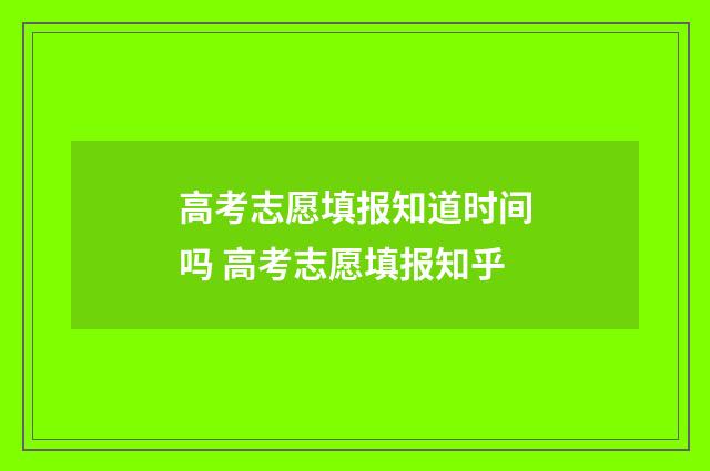 高考志愿填报知道时间吗 高考志愿填报知乎