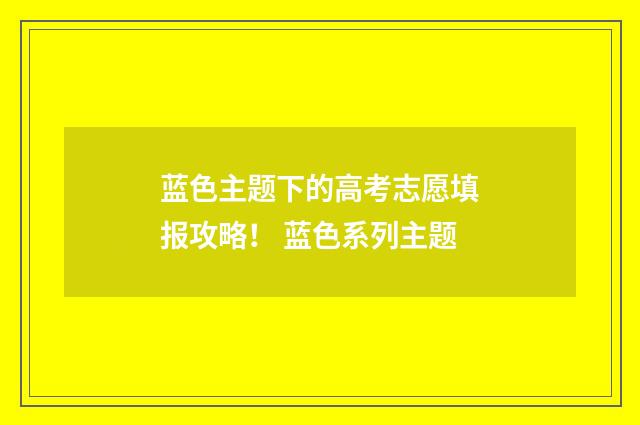 蓝色主题下的高考志愿填报攻略！ 蓝色系列主题