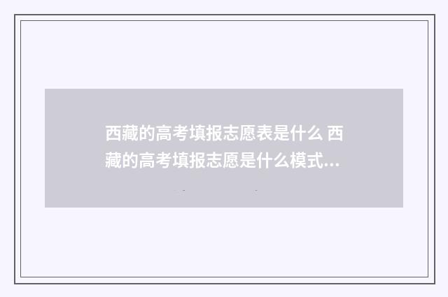 西藏的高考填报志愿表是什么 西藏的高考填报志愿是什么模式?