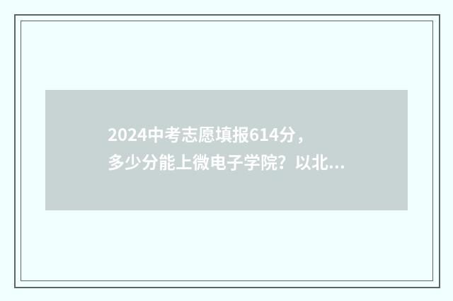 2024中考志愿填报614分，多少分能上微电子学院？以北京为例 2024中考志愿填报网站入口