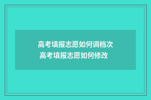 高考填报志愿如何调档次 高考填报志愿如何修改