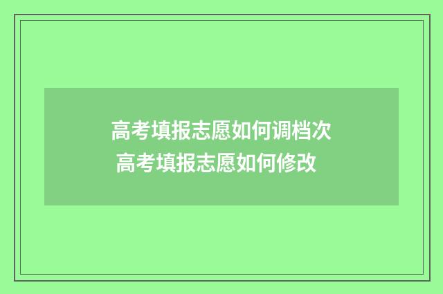 高考填报志愿如何调档次 高考填报志愿如何修改