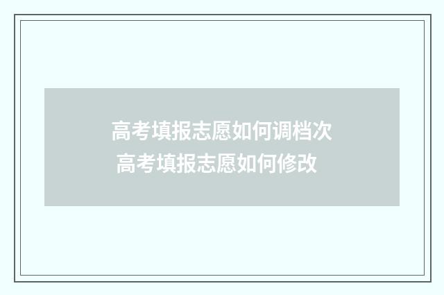 高考填报志愿如何调档次 高考填报志愿如何修改