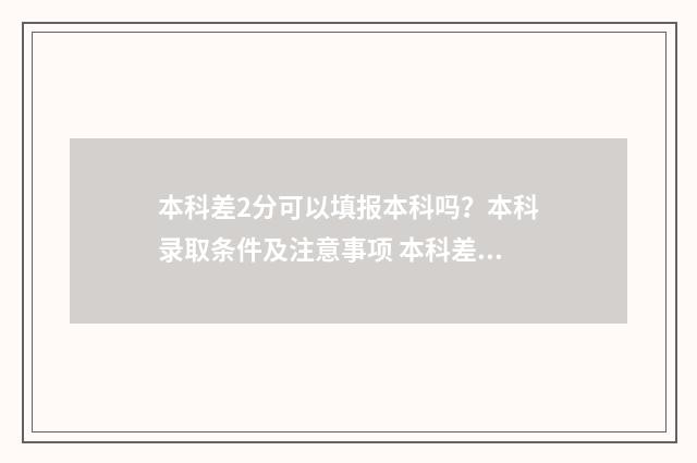 本科差2分可以填报本科吗？本科录取条件及注意事项 本科差2分能上本科吗