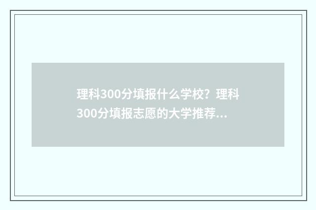 理科300分填报什么学校？理科300分填报志愿的大学推荐 高考理科生300分考哪所大学