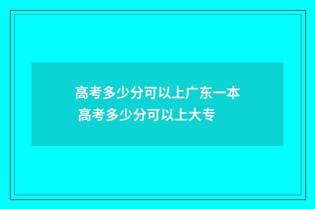 高考多少分可以上广东一本 高考多少分可以上大专
