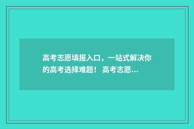 高考志愿填报入口，一站式解决你的高考选择难题！ 高考志愿填报入口官网登录网址