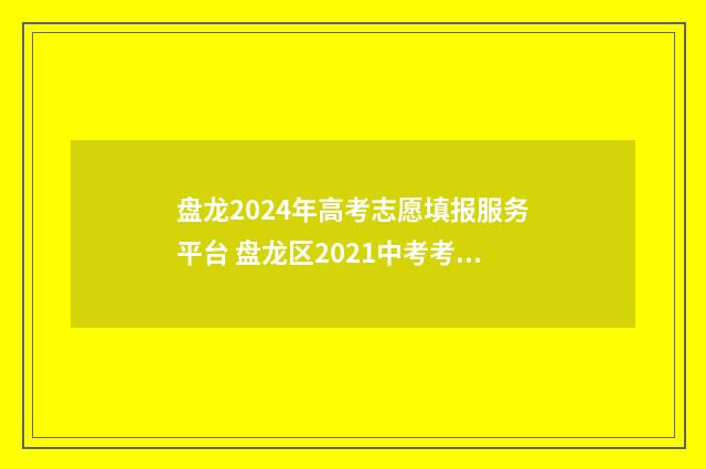 盘龙2024年高考志愿填报服务平台 盘龙区2021中考考生有多少人