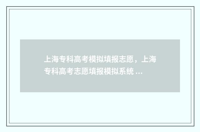 上海专科高考模拟填报志愿，上海专科高考志愿填报模拟系统 上海高考专科总分