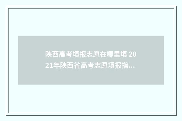 陕西高考填报志愿在哪里填 2021年陕西省高考志愿填报指南